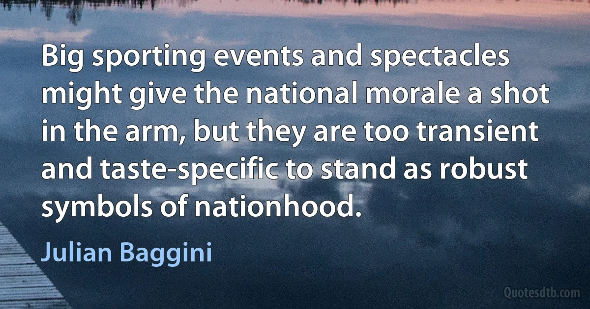 Big sporting events and spectacles might give the national morale a shot in the arm, but they are too transient and taste-specific to stand as robust symbols of nationhood. (Julian Baggini)