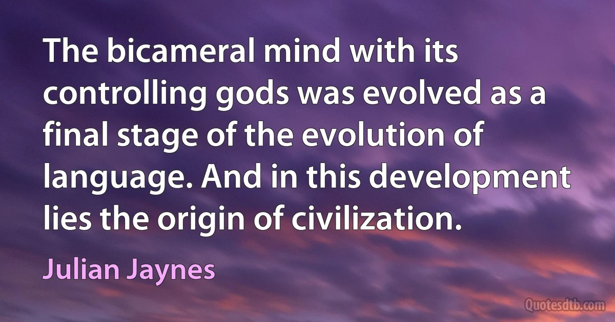 The bicameral mind with its controlling gods was evolved as a final stage of the evolution of language. And in this development lies the origin of civilization. (Julian Jaynes)