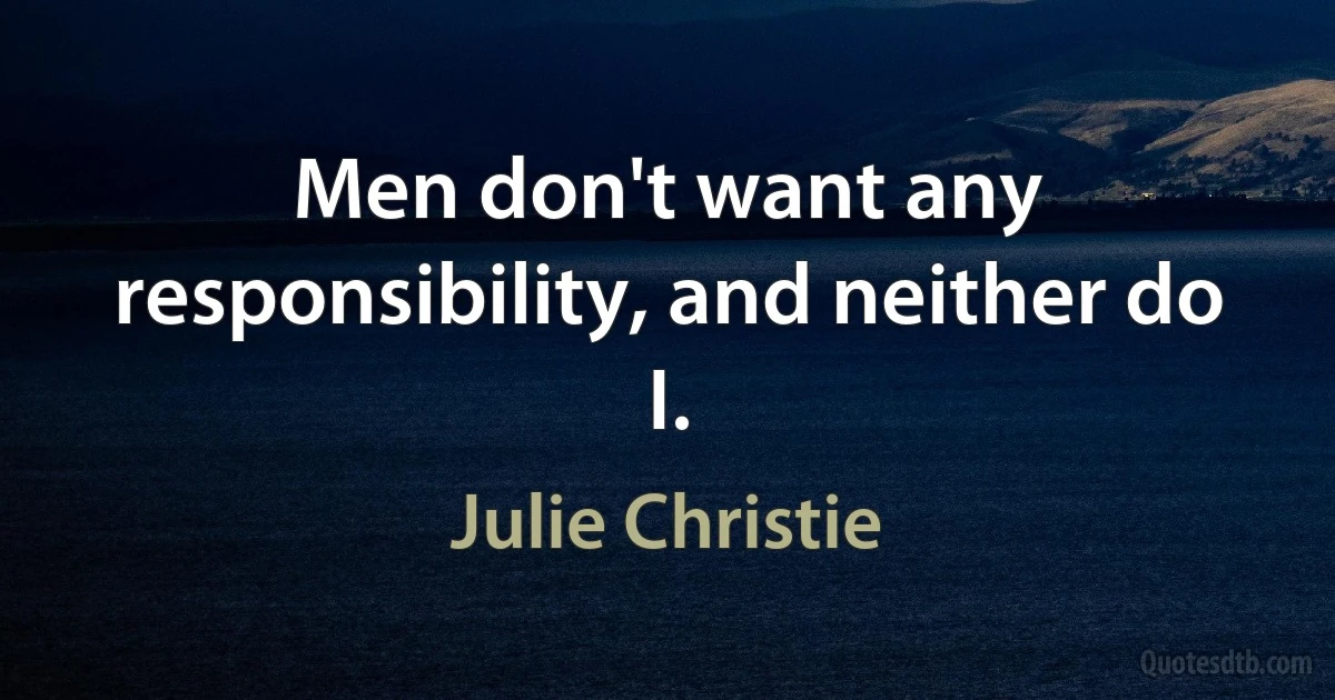 Men don't want any responsibility, and neither do I. (Julie Christie)