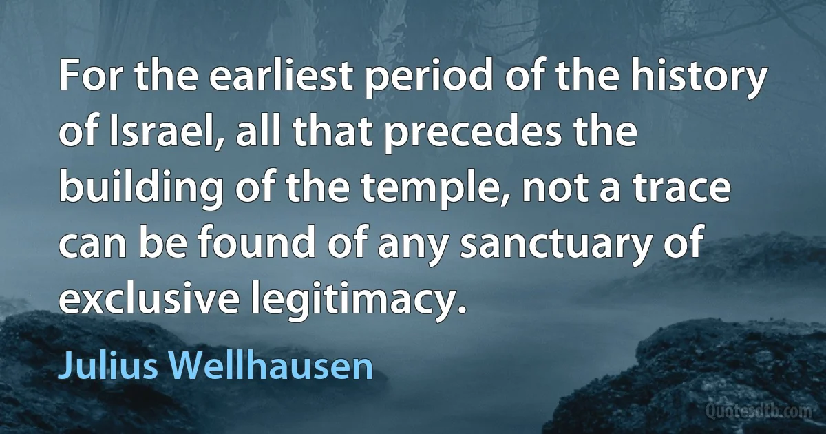 For the earliest period of the history of Israel, all that precedes the building of the temple, not a trace can be found of any sanctuary of exclusive legitimacy. (Julius Wellhausen)