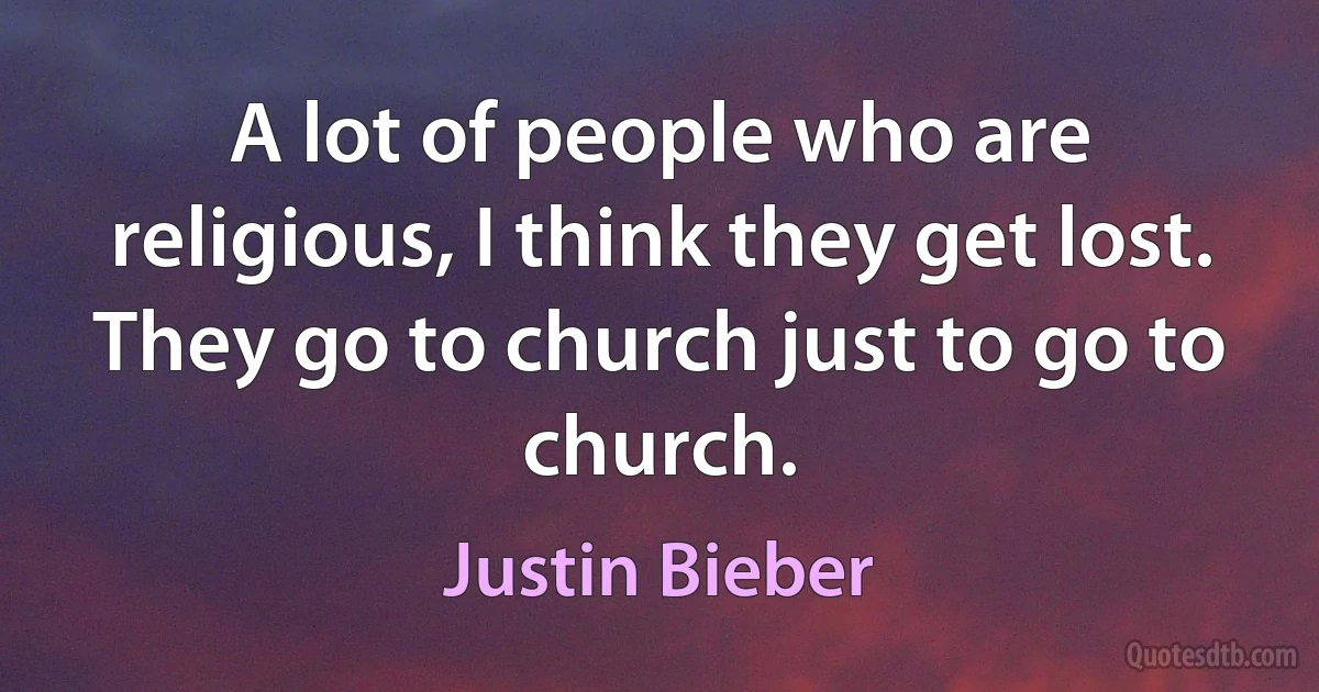 A lot of people who are religious, I think they get lost. They go to church just to go to church. (Justin Bieber)