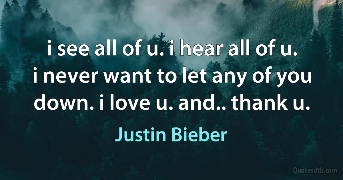 i see all of u. i hear all of u. i never want to let any of you down. i love u. and.. thank u. (Justin Bieber)