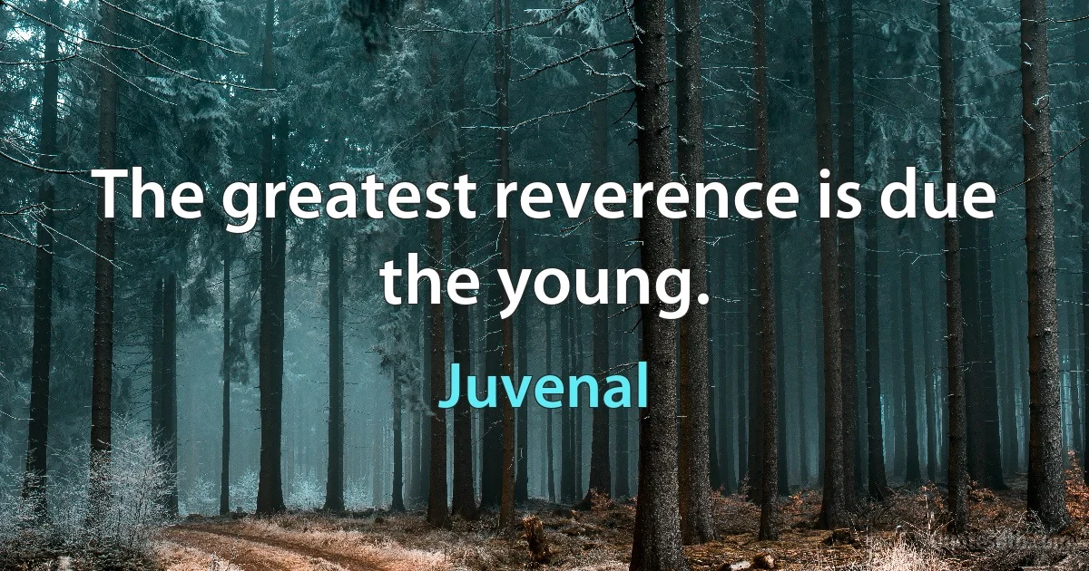 The greatest reverence is due the young. (Juvenal)