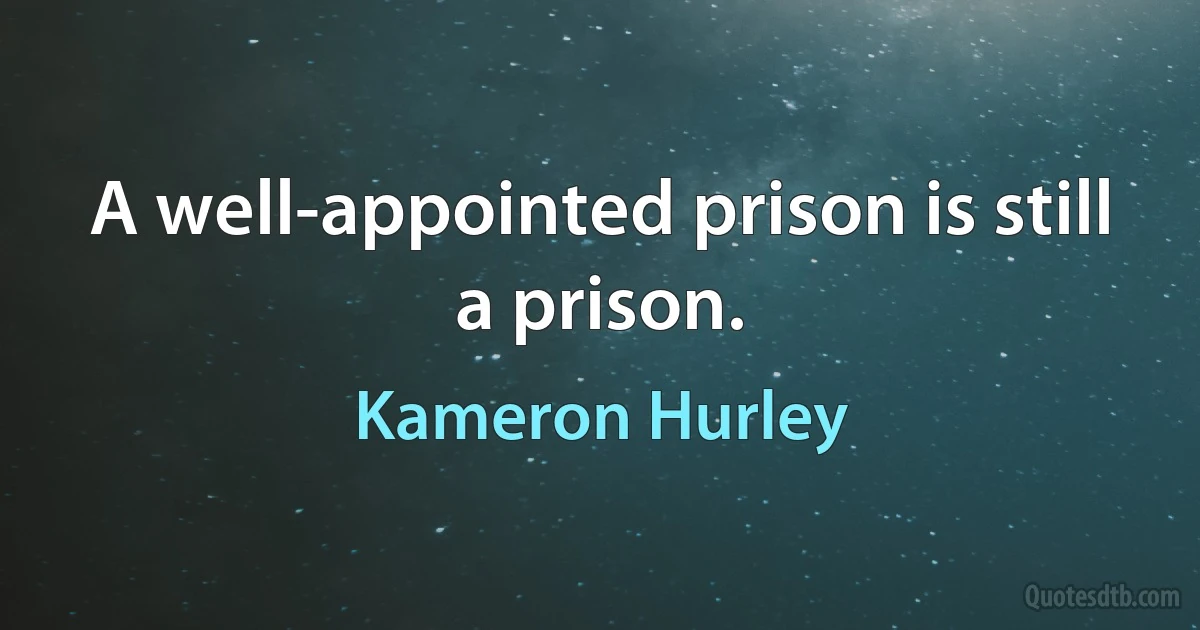 A well-appointed prison is still a prison. (Kameron Hurley)