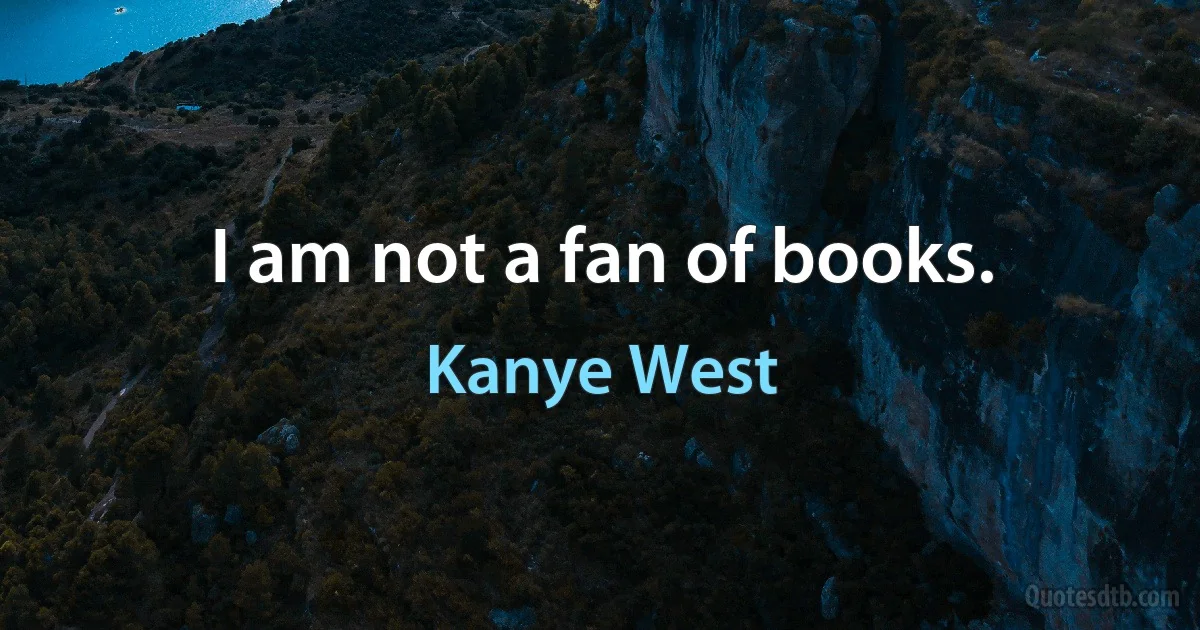 I am not a fan of books. (Kanye West)