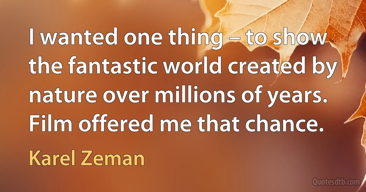 I wanted one thing – to show the fantastic world created by nature over millions of years. Film offered me that chance. (Karel Zeman)