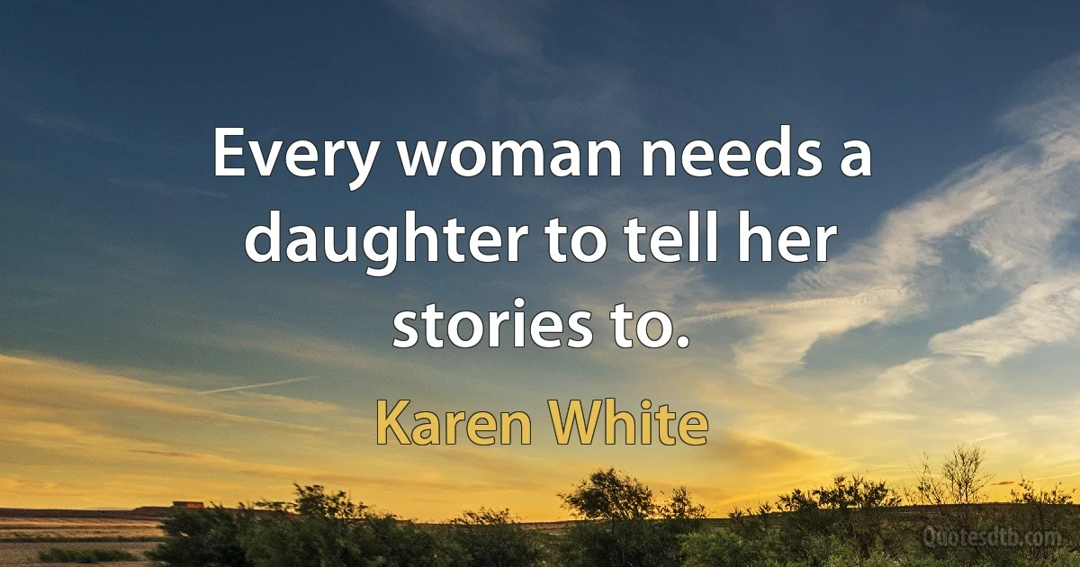 Every woman needs a daughter to tell her stories to. (Karen White)