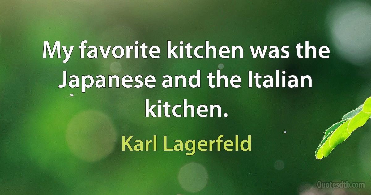 My favorite kitchen was the Japanese and the Italian kitchen. (Karl Lagerfeld)