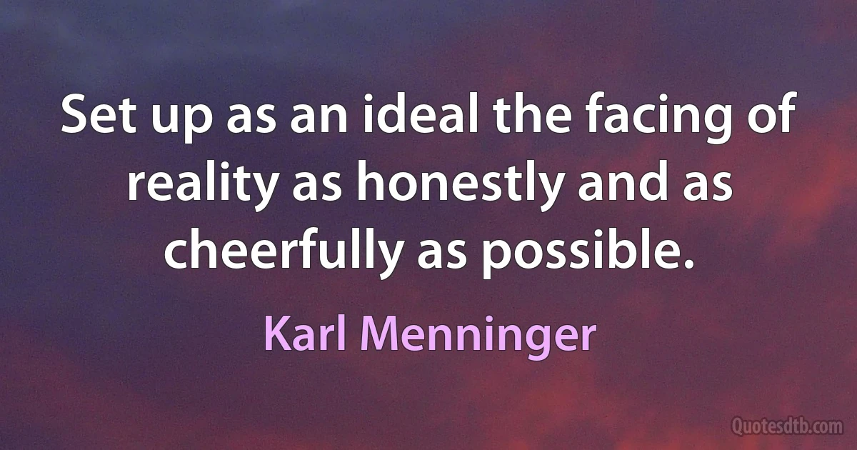 Set up as an ideal the facing of reality as honestly and as cheerfully as possible. (Karl Menninger)