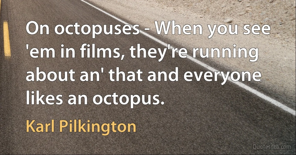 On octopuses - When you see 'em in films, they're running about an' that and everyone likes an octopus. (Karl Pilkington)