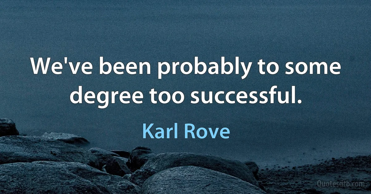 We've been probably to some degree too successful. (Karl Rove)