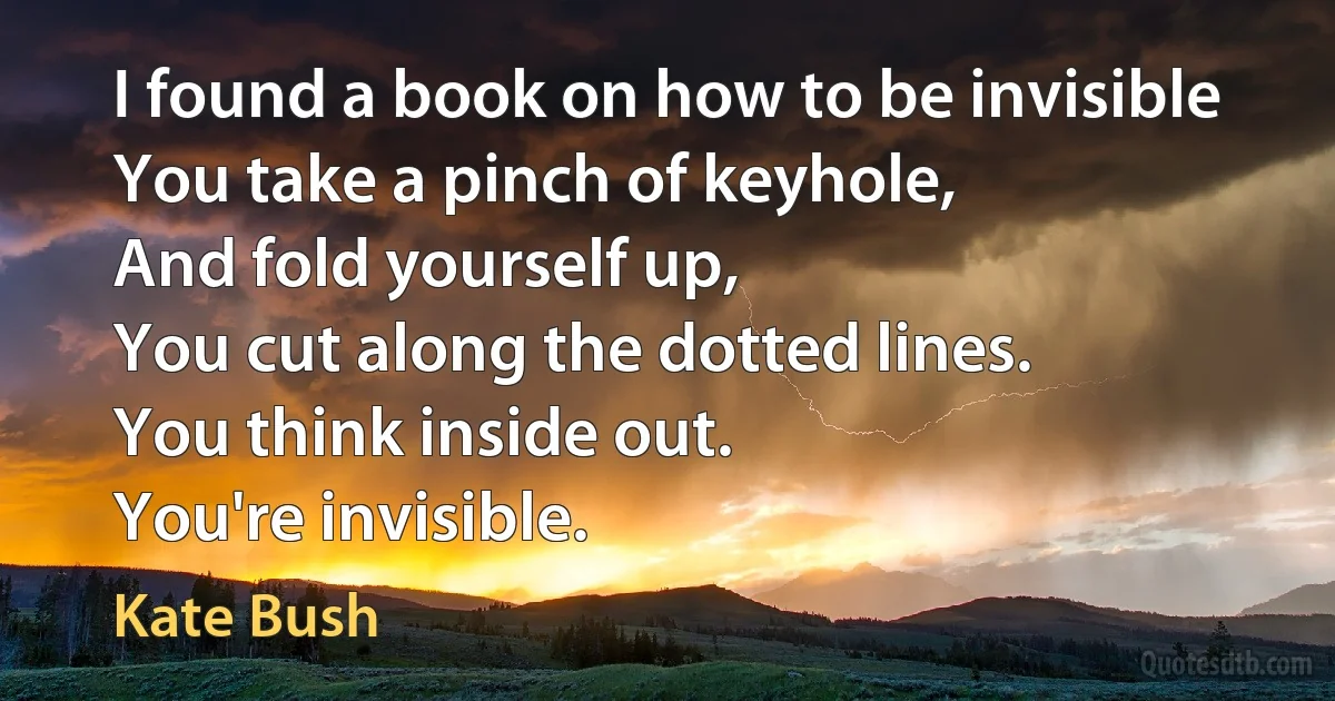 I found a book on how to be invisible
You take a pinch of keyhole,
And fold yourself up,
You cut along the dotted lines.
You think inside out.
You're invisible. (Kate Bush)