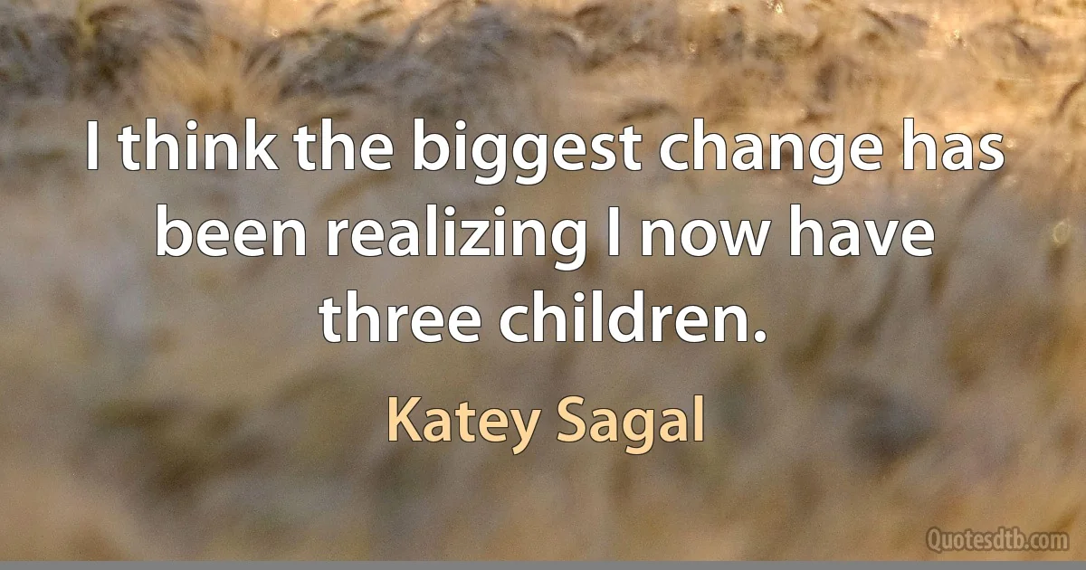 I think the biggest change has been realizing I now have three children. (Katey Sagal)