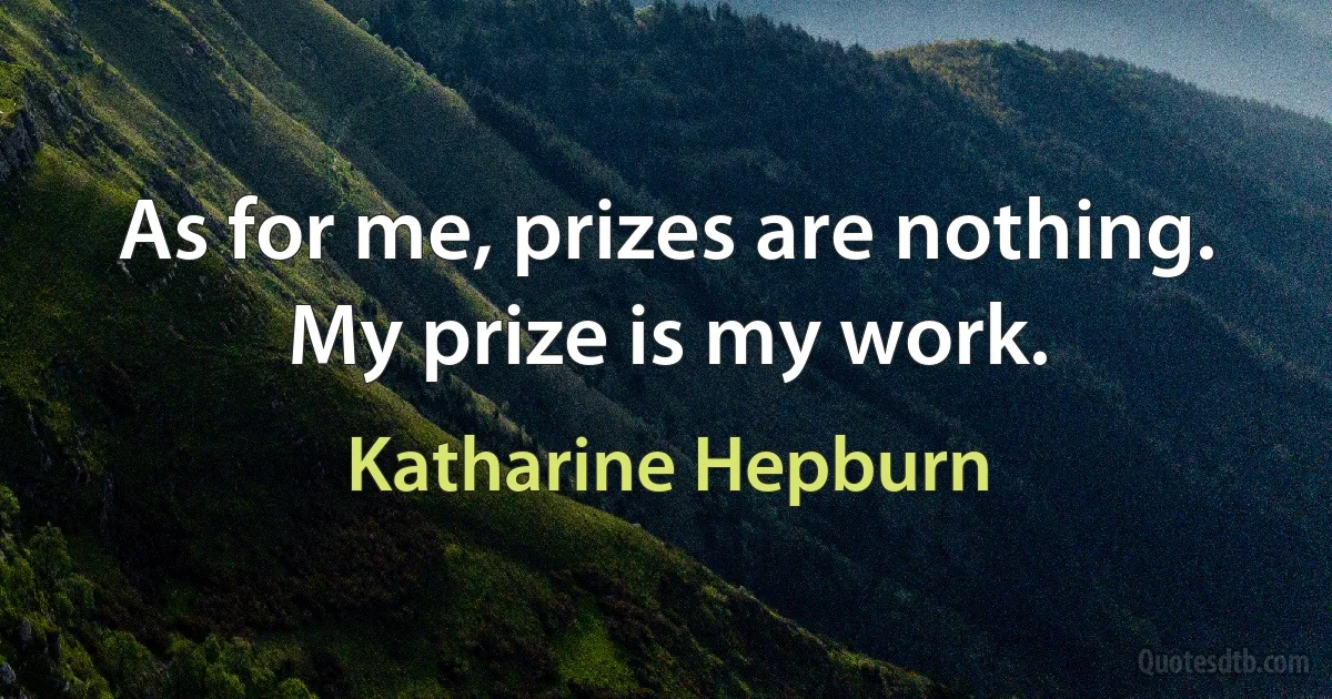 As for me, prizes are nothing. My prize is my work. (Katharine Hepburn)