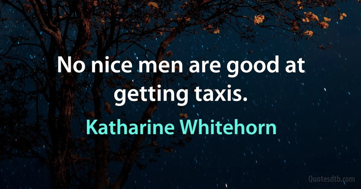 No nice men are good at getting taxis. (Katharine Whitehorn)