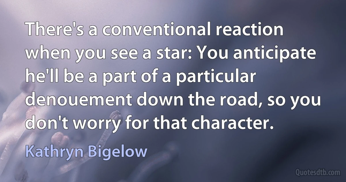 There's a conventional reaction when you see a star: You anticipate he'll be a part of a particular denouement down the road, so you don't worry for that character. (Kathryn Bigelow)