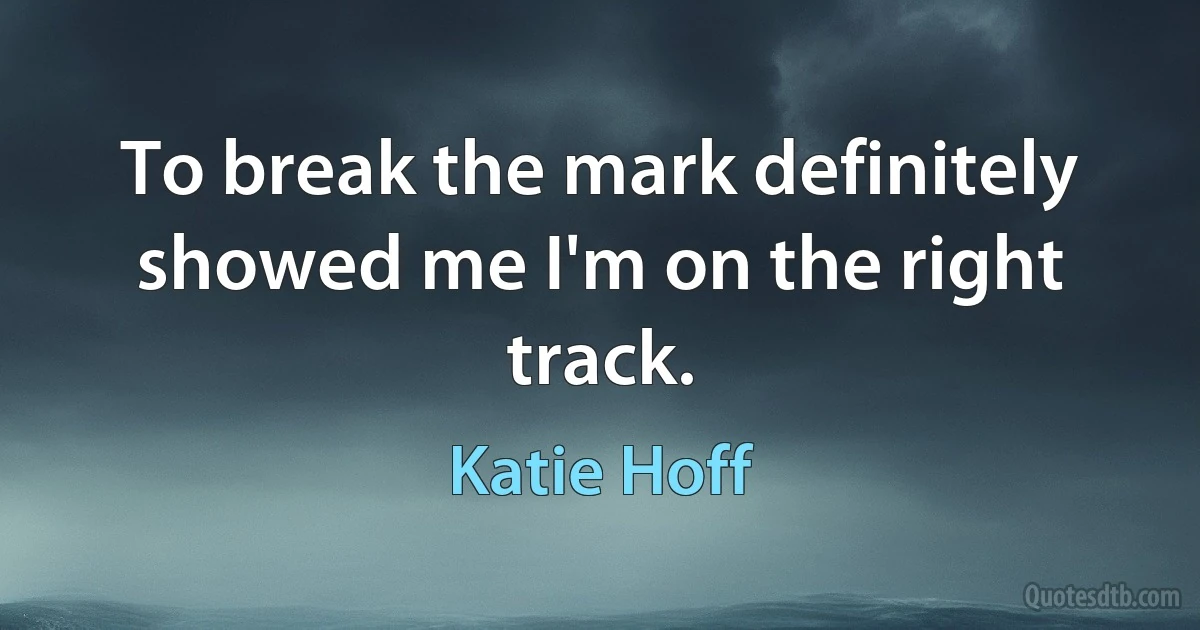 To break the mark definitely showed me I'm on the right track. (Katie Hoff)