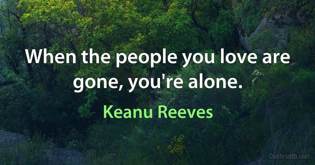 When the people you love are gone, you're alone. (Keanu Reeves)