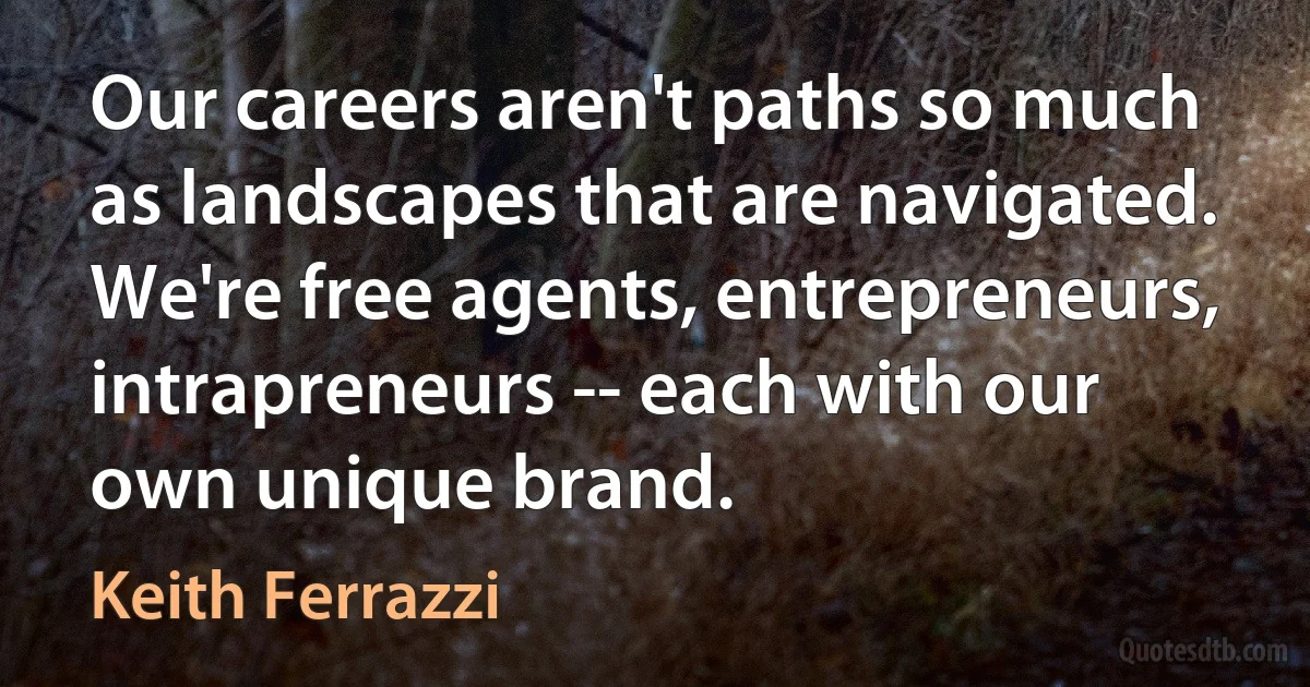 Our careers aren't paths so much as landscapes that are navigated. We're free agents, entrepreneurs, intrapreneurs -- each with our own unique brand. (Keith Ferrazzi)