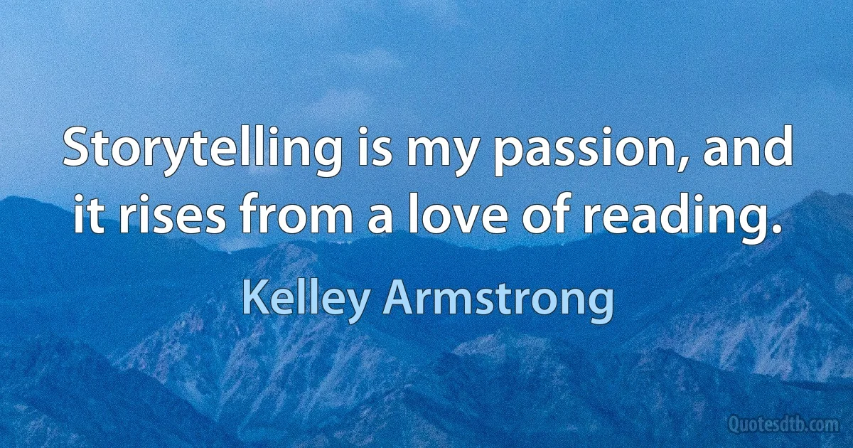 Storytelling is my passion, and it rises from a love of reading. (Kelley Armstrong)