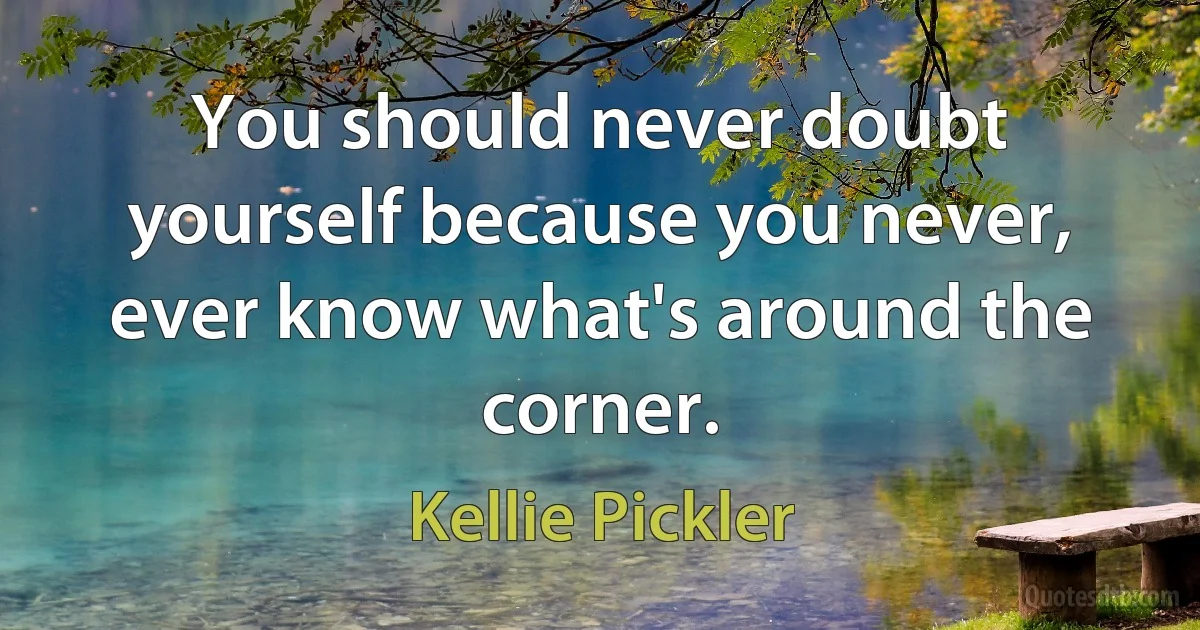 You should never doubt yourself because you never, ever know what's around the corner. (Kellie Pickler)