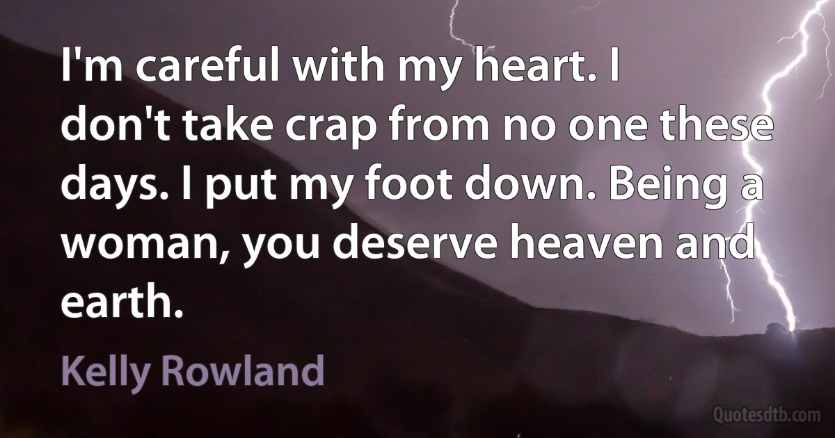 I'm careful with my heart. I don't take crap from no one these days. I put my foot down. Being a woman, you deserve heaven and earth. (Kelly Rowland)