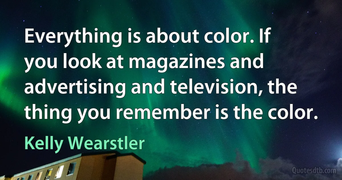 Everything is about color. If you look at magazines and advertising and television, the thing you remember is the color. (Kelly Wearstler)