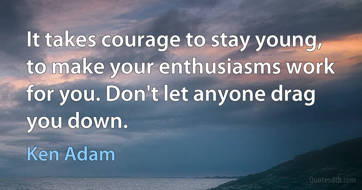 It takes courage to stay young, to make your enthusiasms work for you. Don't let anyone drag you down. (Ken Adam)