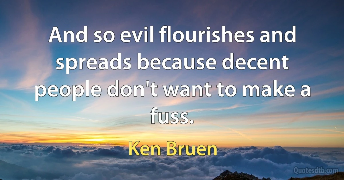 And so evil flourishes and spreads because decent people don't want to make a fuss. (Ken Bruen)