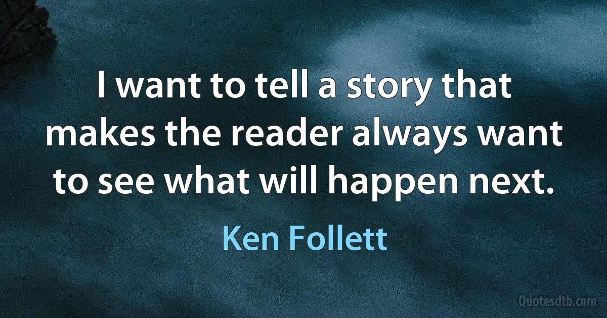 I want to tell a story that makes the reader always want to see what will happen next. (Ken Follett)