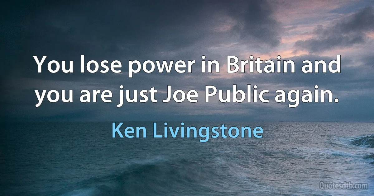 You lose power in Britain and you are just Joe Public again. (Ken Livingstone)