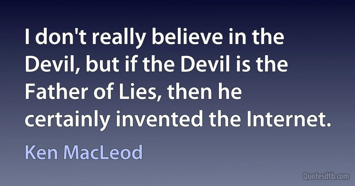 I don't really believe in the Devil, but if the Devil is the Father of Lies, then he certainly invented the Internet. (Ken MacLeod)