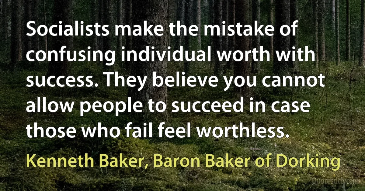 Socialists make the mistake of confusing individual worth with success. They believe you cannot allow people to succeed in case those who fail feel worthless. (Kenneth Baker, Baron Baker of Dorking)