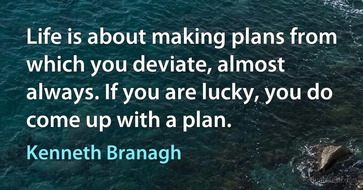 Life is about making plans from which you deviate, almost always. If you are lucky, you do come up with a plan. (Kenneth Branagh)