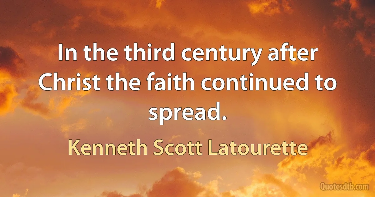 In the third century after Christ the faith continued to spread. (Kenneth Scott Latourette)