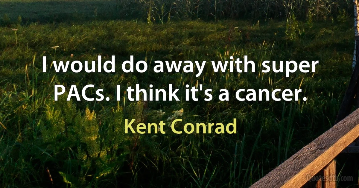 I would do away with super PACs. I think it's a cancer. (Kent Conrad)