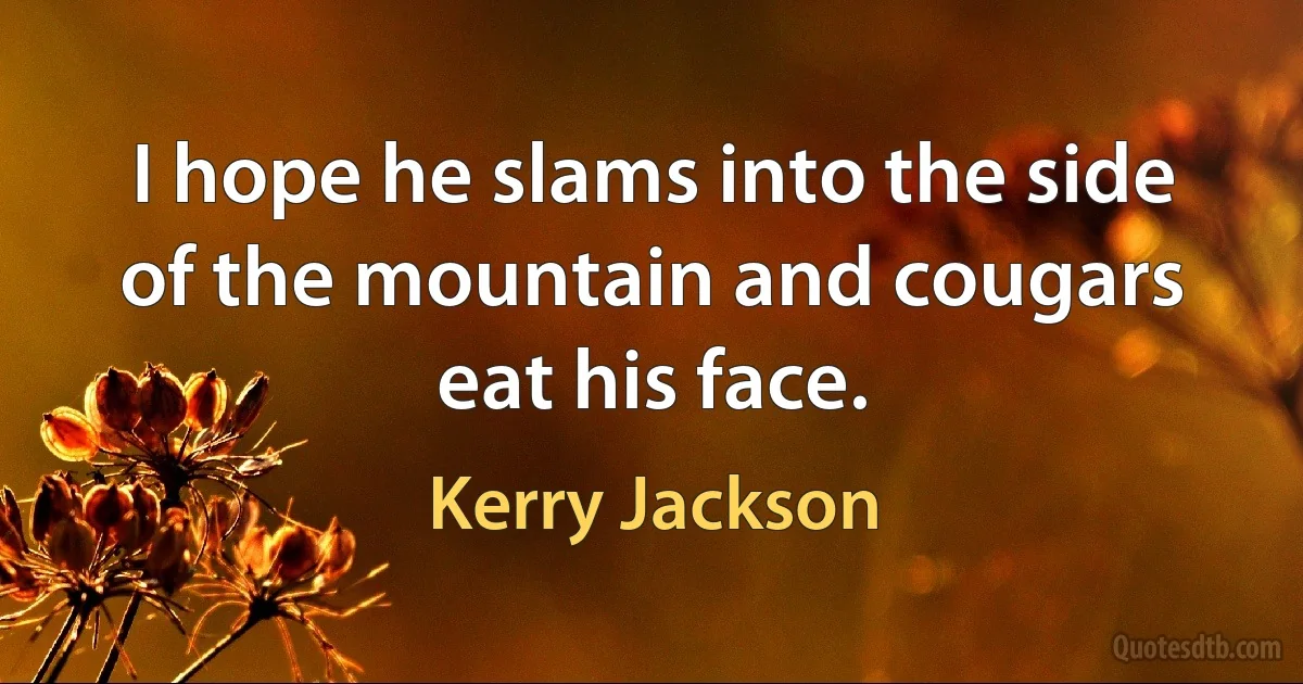 I hope he slams into the side of the mountain and cougars eat his face. (Kerry Jackson)