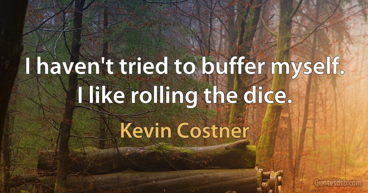 I haven't tried to buffer myself. I like rolling the dice. (Kevin Costner)