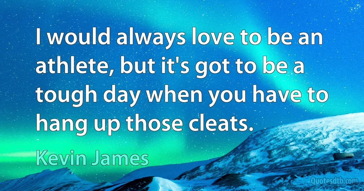 I would always love to be an athlete, but it's got to be a tough day when you have to hang up those cleats. (Kevin James)