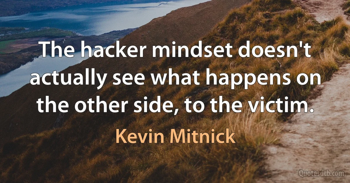 The hacker mindset doesn't actually see what happens on the other side, to the victim. (Kevin Mitnick)