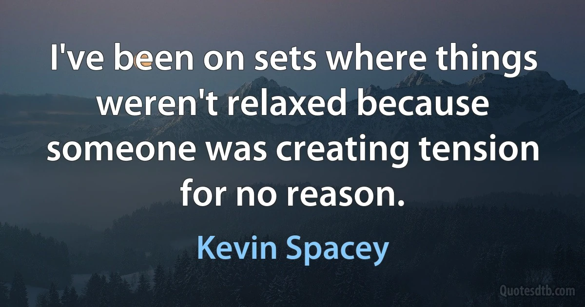 I've been on sets where things weren't relaxed because someone was creating tension for no reason. (Kevin Spacey)