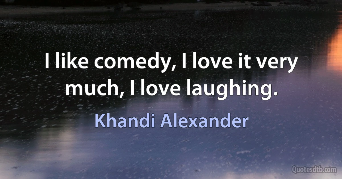 I like comedy, I love it very much, I love laughing. (Khandi Alexander)