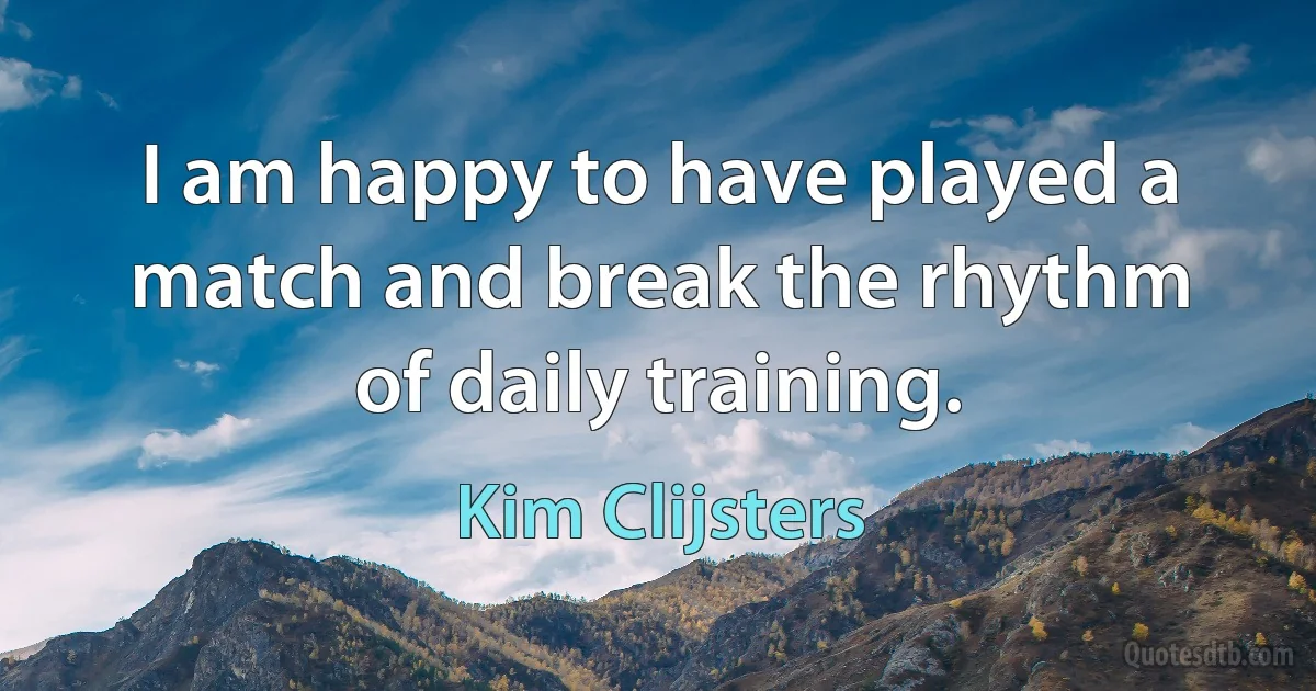 I am happy to have played a match and break the rhythm of daily training. (Kim Clijsters)