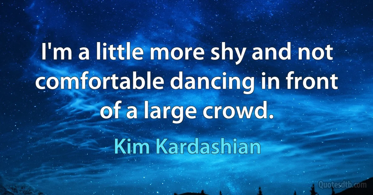 I'm a little more shy and not comfortable dancing in front of a large crowd. (Kim Kardashian)