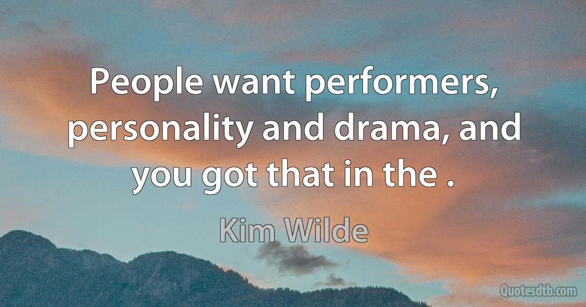 People want performers, personality and drama, and you got that in the . (Kim Wilde)