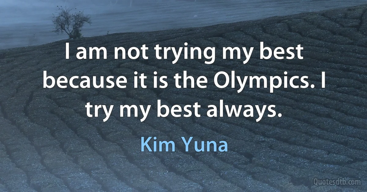 I am not trying my best because it is the Olympics. I try my best always. (Kim Yuna)