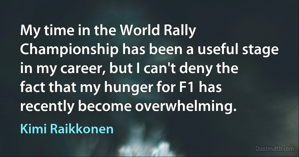 My time in the World Rally Championship has been a useful stage in my career, but I can't deny the fact that my hunger for F1 has recently become overwhelming. (Kimi Raikkonen)