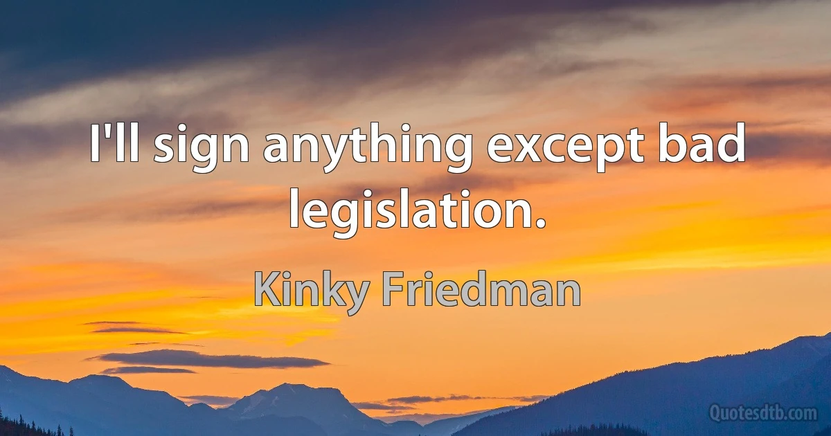 I'll sign anything except bad legislation. (Kinky Friedman)