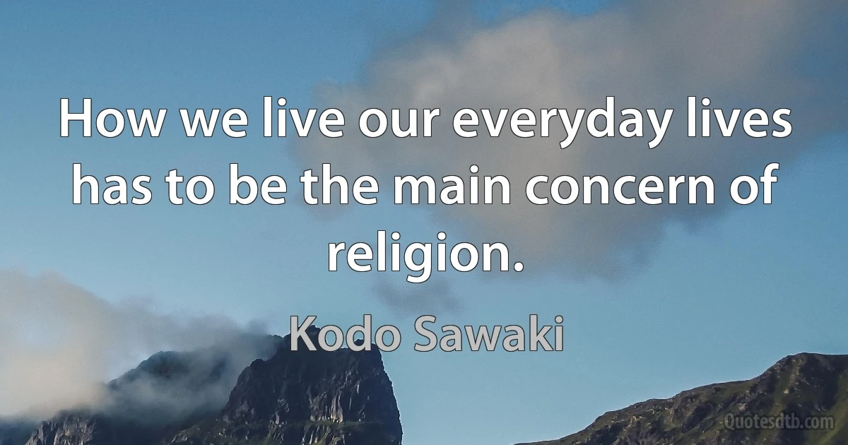 How we live our everyday lives has to be the main concern of religion. (Kodo Sawaki)