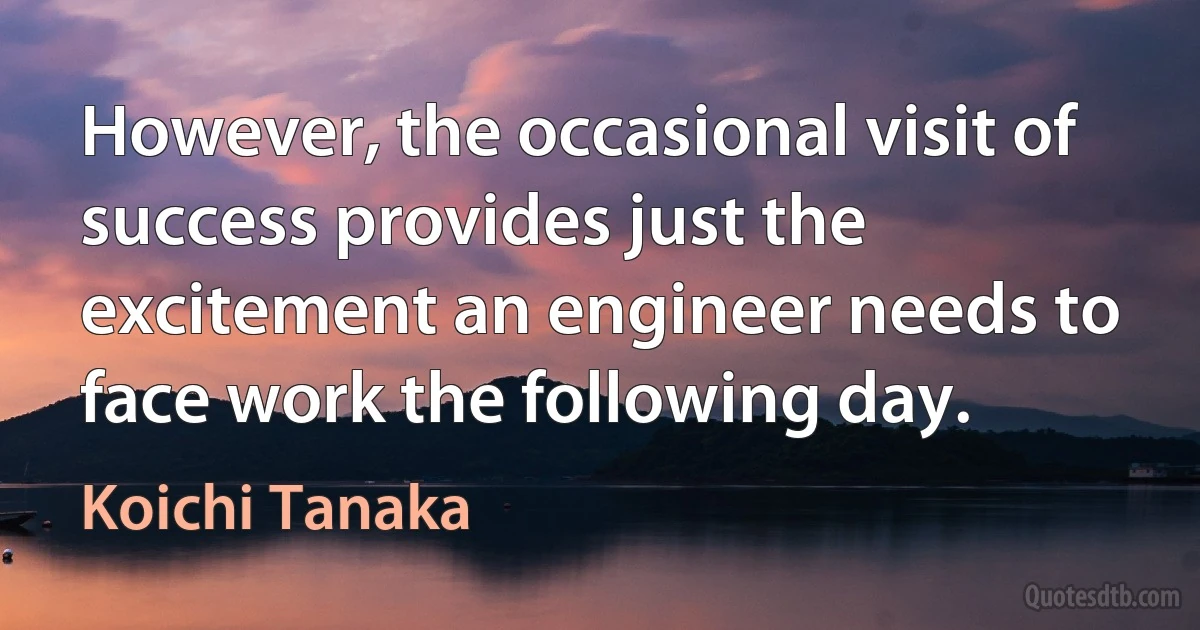 However, the occasional visit of success provides just the excitement an engineer needs to face work the following day. (Koichi Tanaka)